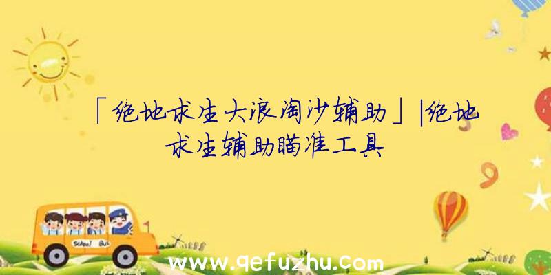 「绝地求生大浪淘沙辅助」|绝地求生辅助瞄准工具